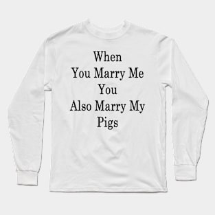 When You Marry Me You Also Marry My Pigs Long Sleeve T-Shirt